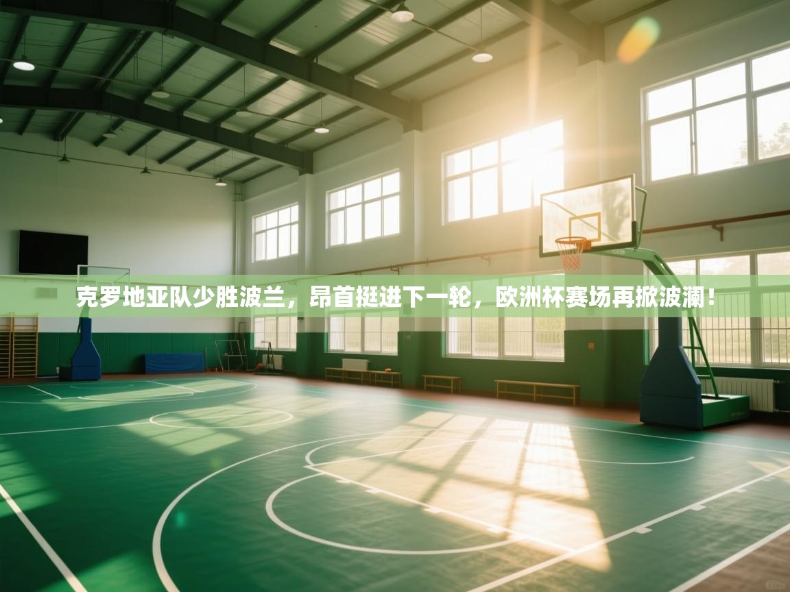 克罗地亚队少胜波兰，昂首挺进下一轮，欧洲杯赛场再掀波澜！