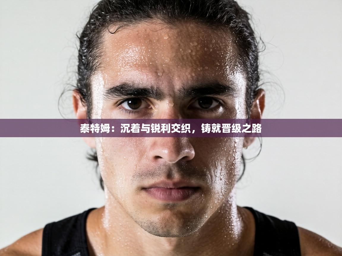 泰特姆：沉着与锐利交织，铸就晋级之路  第1张